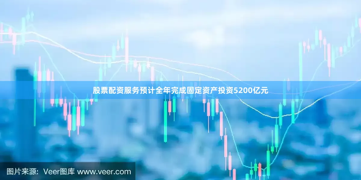 股票配资服务预计全年完成固定资产投资5200亿元