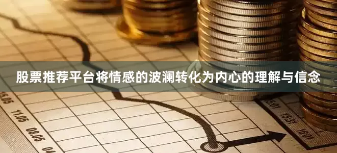 股票推荐平台将情感的波澜转化为内心的理解与信念