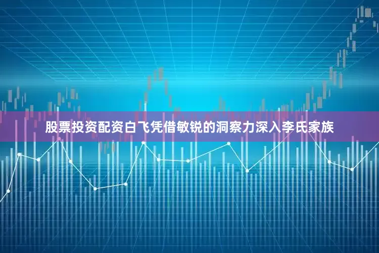 股票投资配资白飞凭借敏锐的洞察力深入李氏家族