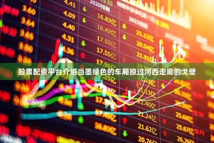股票配资平台介绍当墨绿色的车厢掠过河西走廊的戈壁