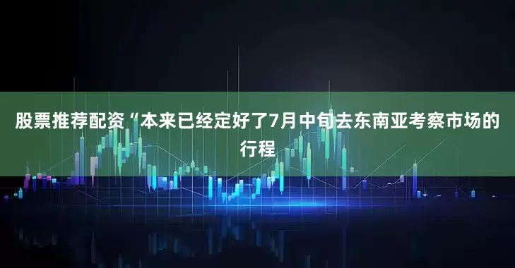 股票推荐配资“本来已经定好了7月中旬去东南亚考察市场的行程