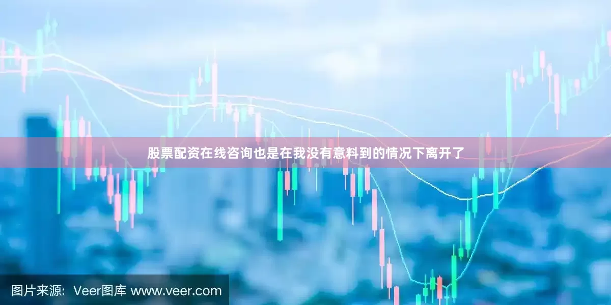 股票配资在线咨询也是在我没有意料到的情况下离开了