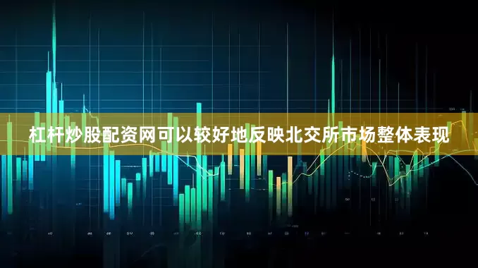 杠杆炒股配资网可以较好地反映北交所市场整体表现