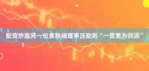 配资炒股另一位美联储理事沃勒则“一贯更为鸽派”
