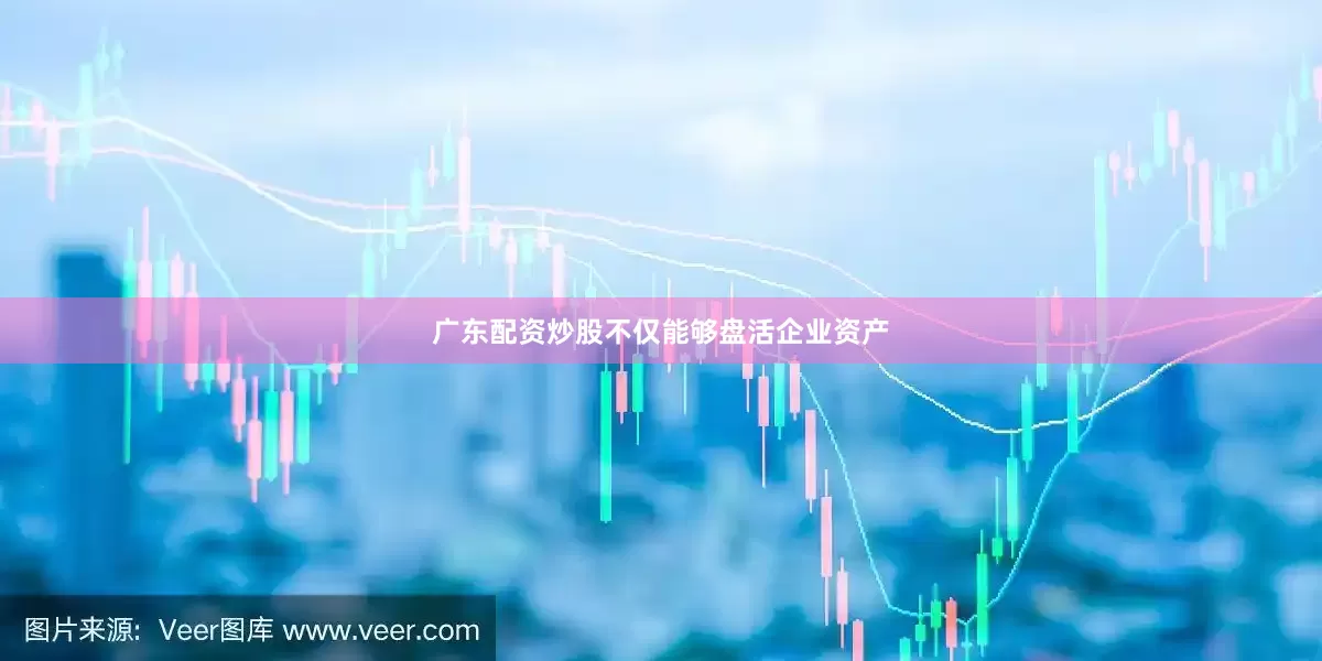 广东配资炒股不仅能够盘活企业资产