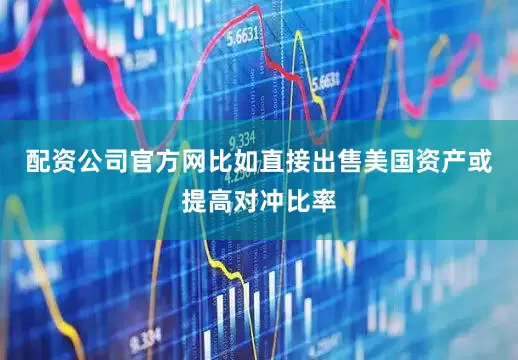 配资公司官方网比如直接出售美国资产或提高对冲比率