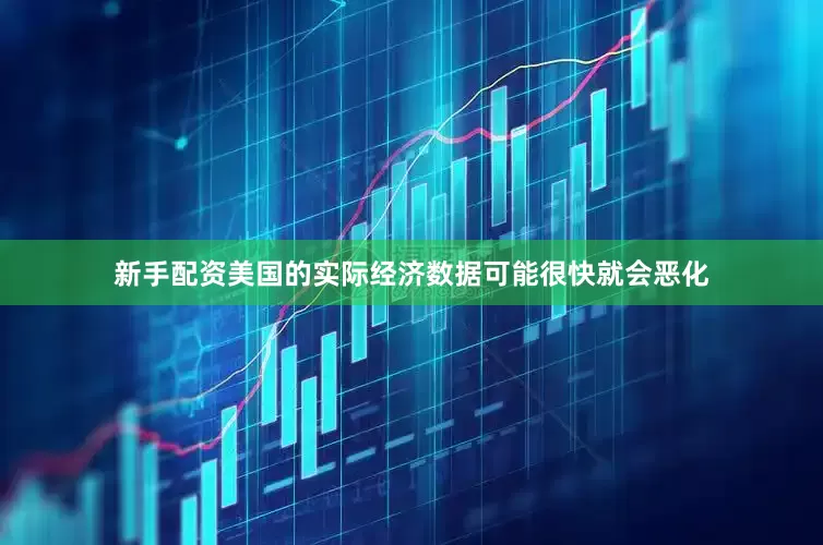 新手配资美国的实际经济数据可能很快就会恶化