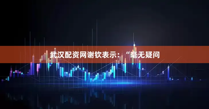 武汉配资网谢钦表示：“毫无疑问