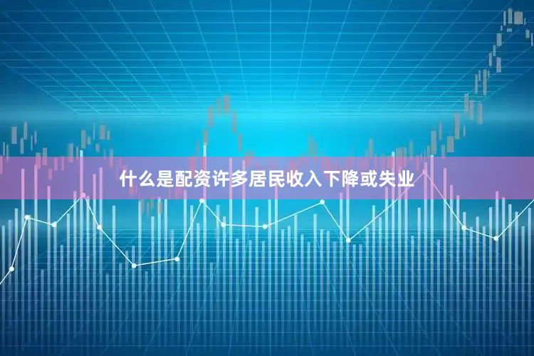什么是配资许多居民收入下降或失业