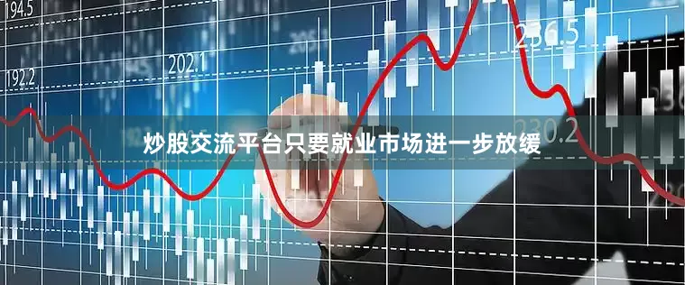 炒股交流平台只要就业市场进一步放缓
