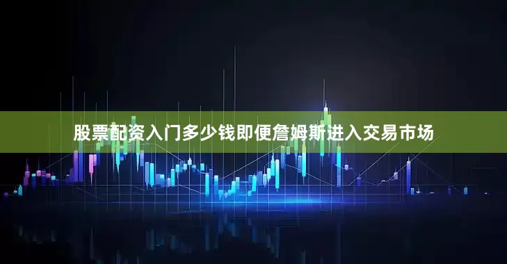 股票配资入门多少钱即便詹姆斯进入交易市场