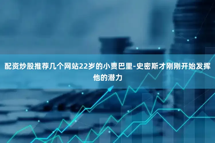 配资炒股推荐几个网站22岁的小贾巴里-史密斯才刚刚开始发挥他的潜力
