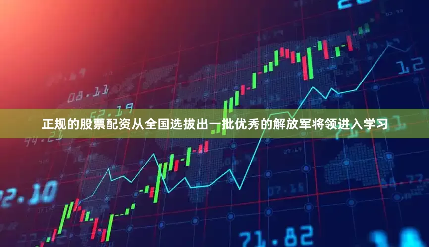 正规的股票配资从全国选拔出一批优秀的解放军将领进入学习