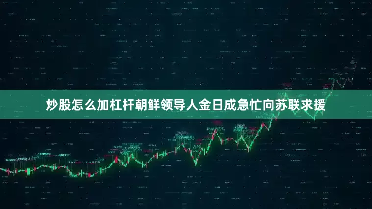 炒股怎么加杠杆朝鲜领导人金日成急忙向苏联求援
