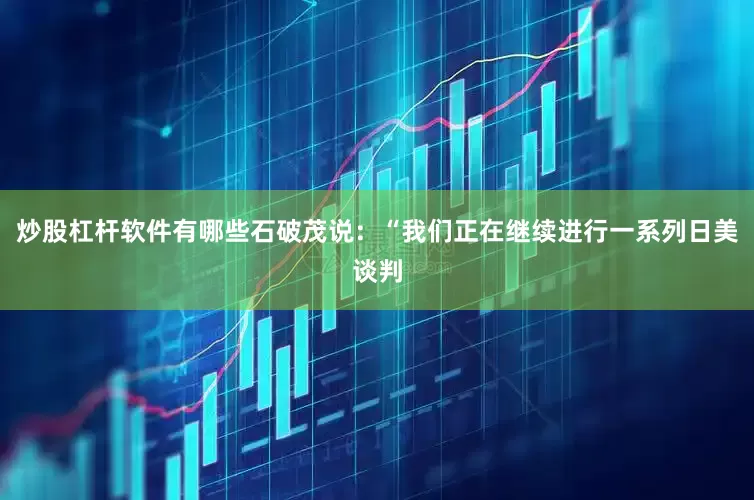 炒股杠杆软件有哪些石破茂说：“我们正在继续进行一系列日美谈判