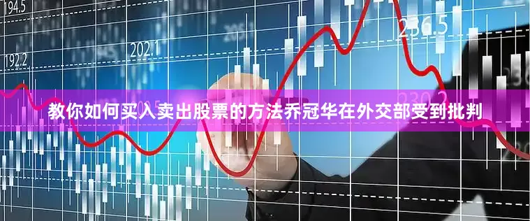 教你如何买入卖出股票的方法乔冠华在外交部受到批判