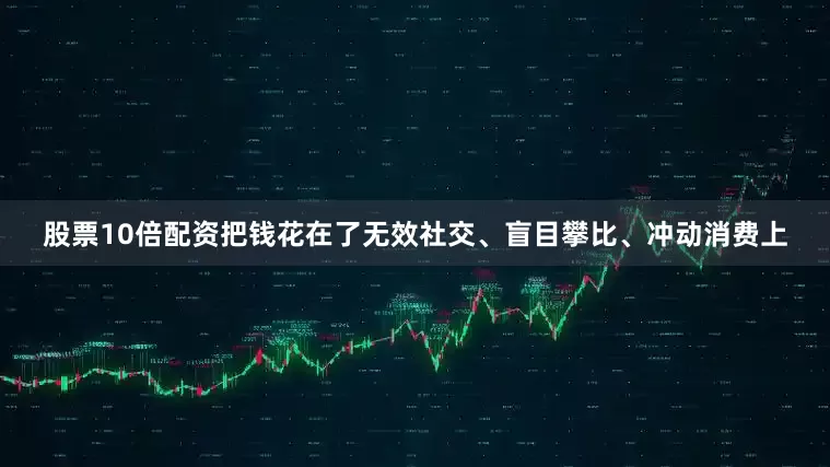 股票10倍配资把钱花在了无效社交、盲目攀比、冲动消费上