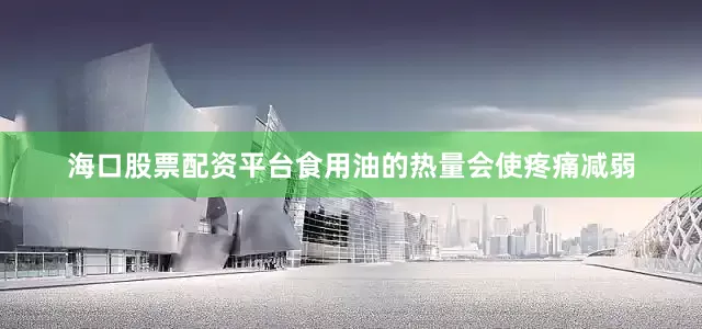 海口股票配资平台食用油的热量会使疼痛减弱