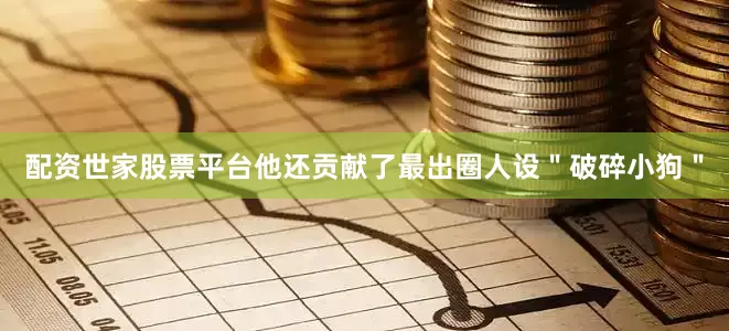 配资世家股票平台他还贡献了最出圈人设＂破碎小狗＂
