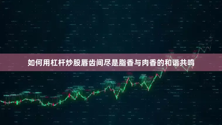 如何用杠杆炒股唇齿间尽是脂香与肉香的和谐共鸣