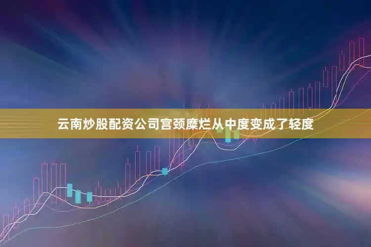 云南炒股配资公司宫颈糜烂从中度变成了轻度
