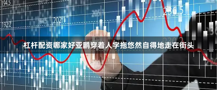 杠杆配资哪家好亚鹏穿着人字拖悠然自得地走在街头