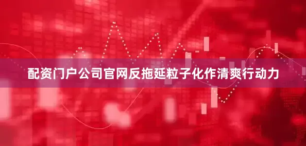 配资门户公司官网反拖延粒子化作清爽行动力