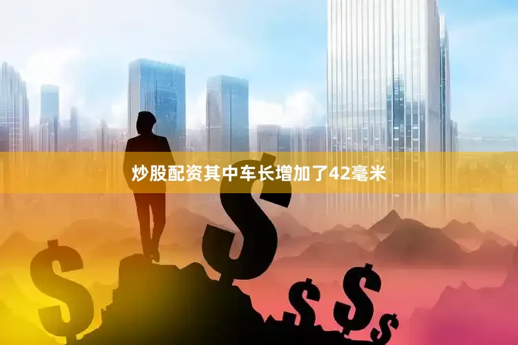 炒股配资其中车长增加了42毫米