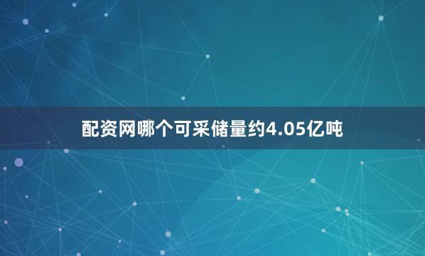 配资网哪个可采储量约4.05亿吨