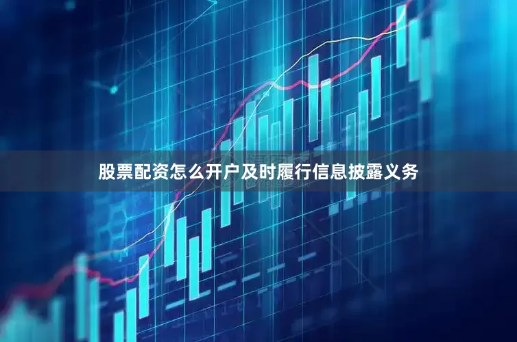 股票配资怎么开户及时履行信息披露义务