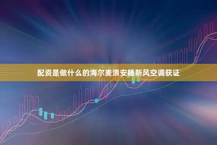 配资是做什么的海尔麦浪安睡新风空调获证