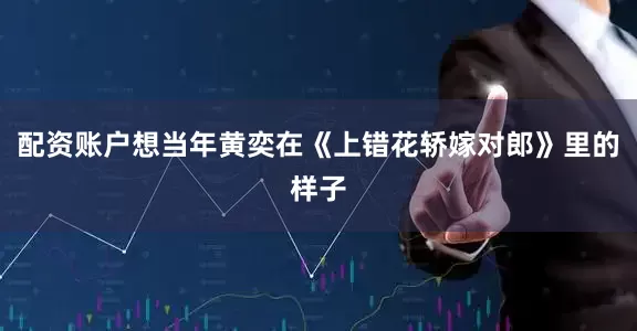 配资账户想当年黄奕在《上错花轿嫁对郎》里的样子
