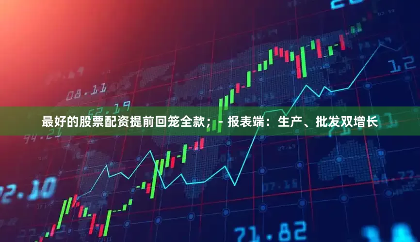 最好的股票配资提前回笼全款；- 报表端：生产、批发双增长