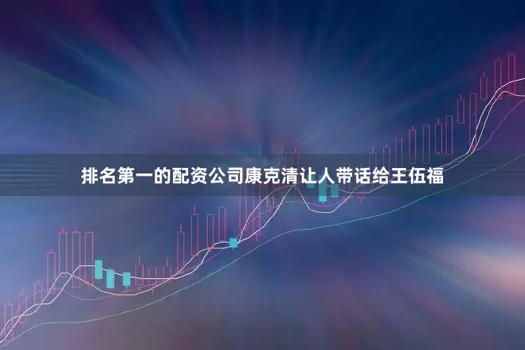 排名第一的配资公司康克清让人带话给王伍福