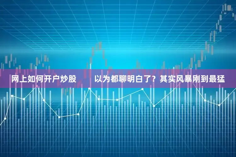 网上如何开户炒股        以为都聊明白了？其实风暴刚到最猛