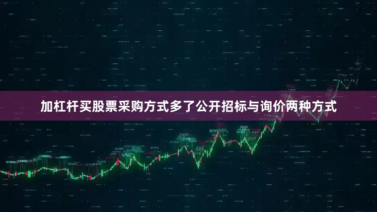 加杠杆买股票采购方式多了公开招标与询价两种方式
