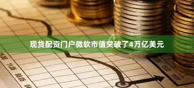 现货配资门户微软市值突破了4万亿美元