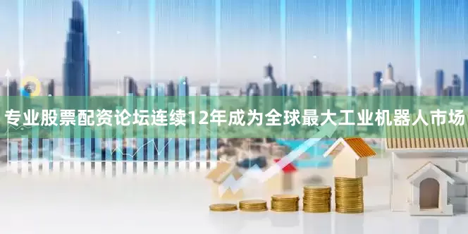 专业股票配资论坛连续12年成为全球最大工业机器人市场