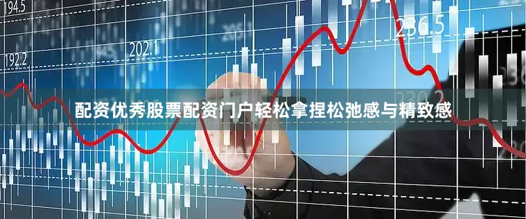 配资优秀股票配资门户轻松拿捏松弛感与精致感