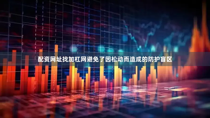 配资网址找加杠网避免了因松动而造成的防护盲区