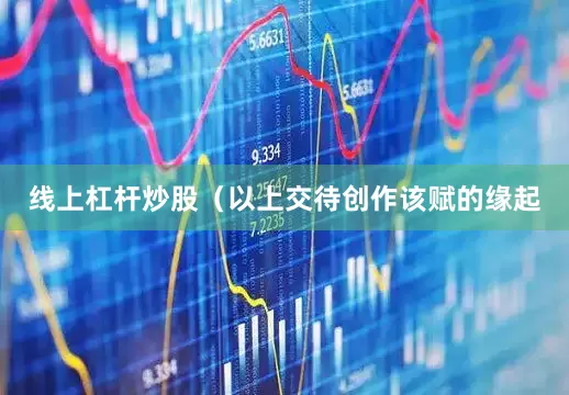线上杠杆炒股（以上交待创作该赋的缘起