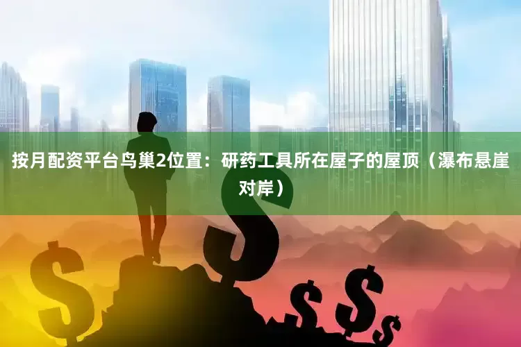 按月配资平台鸟巢2位置：研药工具所在屋子的屋顶（瀑布悬崖对岸）