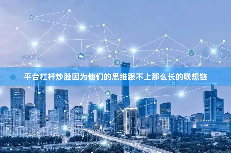 平台杠杆炒股因为他们的思维跟不上那么长的联想链