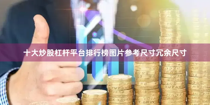 十大炒股杠杆平台排行榜图片参考尺寸冗余尺寸