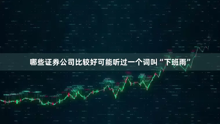 哪些证券公司比较好可能听过一个词叫“下班雨”
