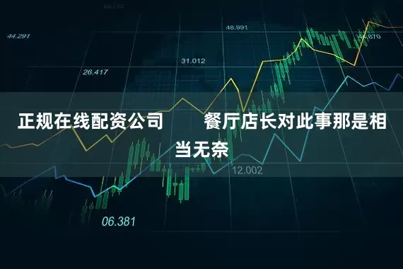 正规在线配资公司        餐厅店长对此事那是相当无奈