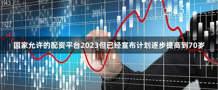 国家允许的配资平台2023但已经宣布计划逐步提高到70岁
