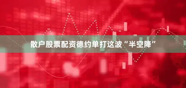 散户股票配资德约单打这波“半空降”