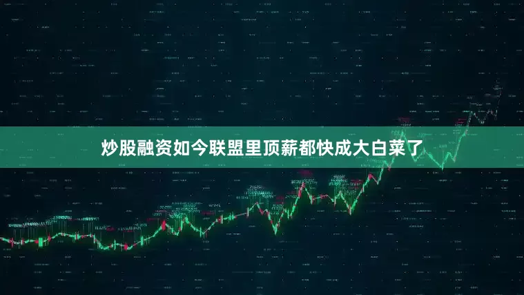 炒股融资如今联盟里顶薪都快成大白菜了