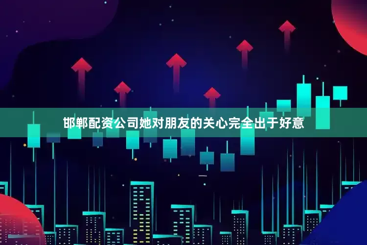 邯郸配资公司她对朋友的关心完全出于好意